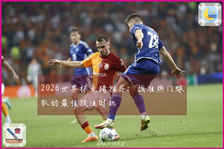 2026世界杯竞猜推荐：找准热门球队的最佳投注时机