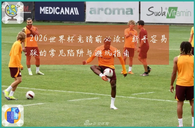 2026世界杯竞猜前必读：新手容易踩的常见陷阱与避坑指南