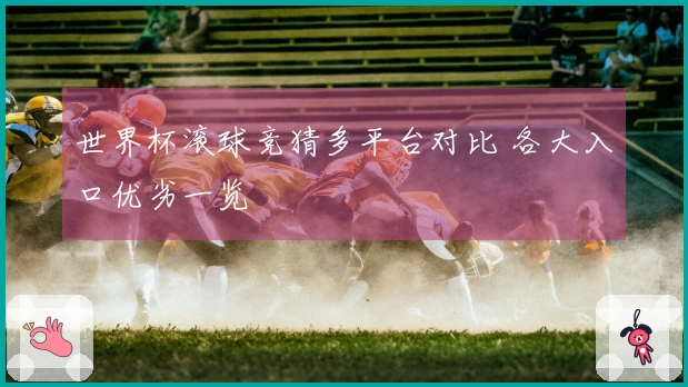 世界杯滚球竞猜多平台对比 各大入口优劣一览