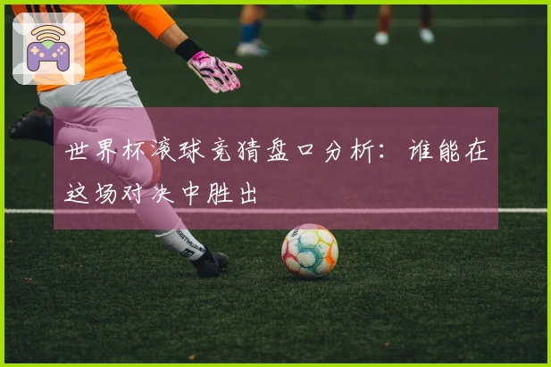 世界杯滚球竞猜盘口分析：谁能在这场对决中胜出