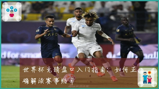 世界杯竞猜盘口入门指南：如何正确解读赛事赔率