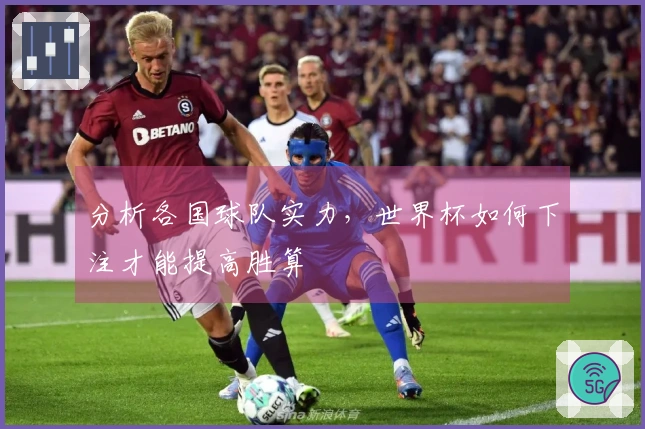 分析各国球队实力，世界杯如何下注才能提高胜算