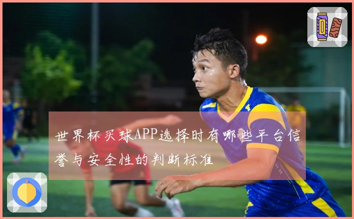 世界杯买球APP选择时有哪些平台信誉与安全性的判断标准