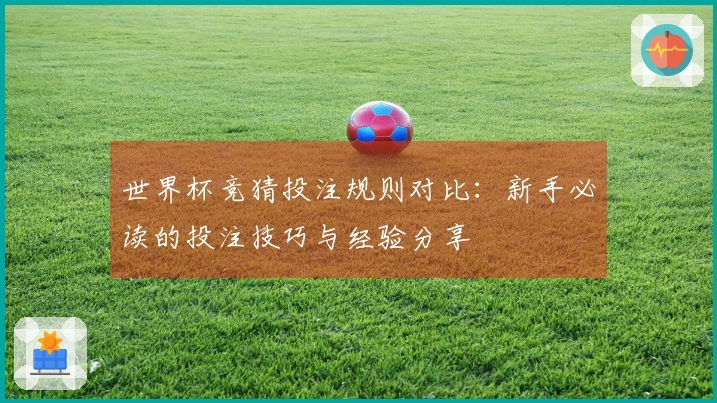 世界杯竞猜投注规则对比：新手必读的投注技巧与经验分享