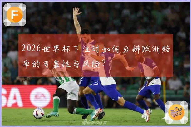 2026世界杯下注时如何分辨欧洲赔率的可靠性与风险？