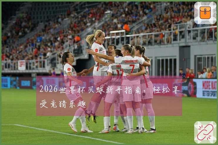 2026世界杯买球新手指南，轻松享受竞猜乐趣
