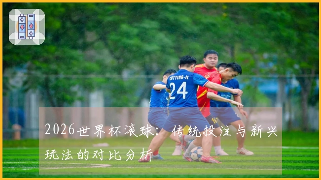 2026世界杯滚球：传统投注与新兴玩法的对比分析