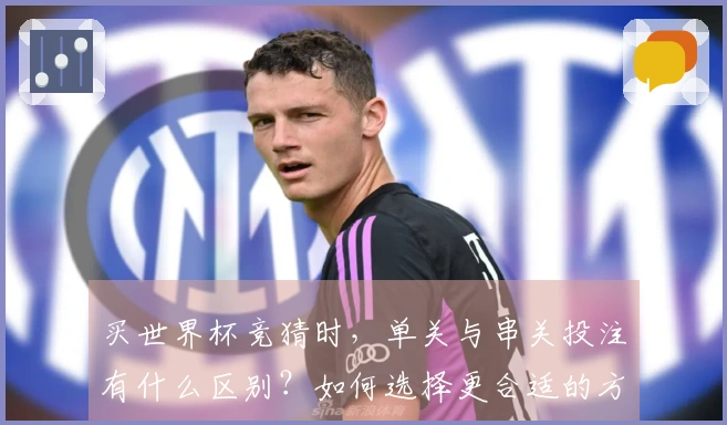买世界杯竞猜时，单关与串关投注有什么区别？如何选择更合适的方式？