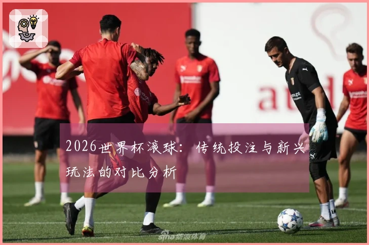 2026世界杯滚球：传统投注与新兴玩法的对比分析