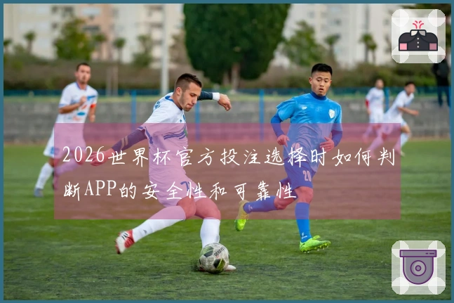 2026世界杯官方投注选择时如何判断APP的安全性和可靠性