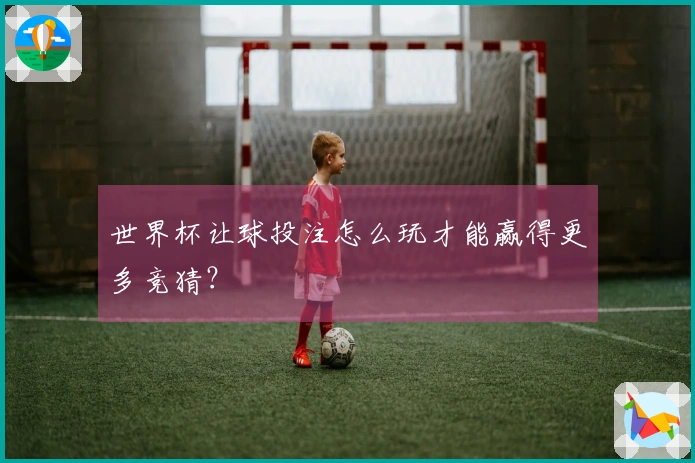 世界杯让球投注怎么玩才能赢得更多竞猜？
