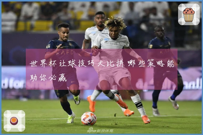 世界杯让球技巧大比拼 哪些策略能助你必赢