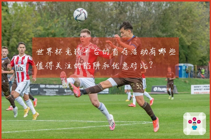 世界杯竞猜平台的首存活动有哪些值得关注的陷阱和优惠对比？