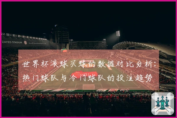 世界杯滚球买球的数据对比分析：热门球队与冷门球队的投注趋势