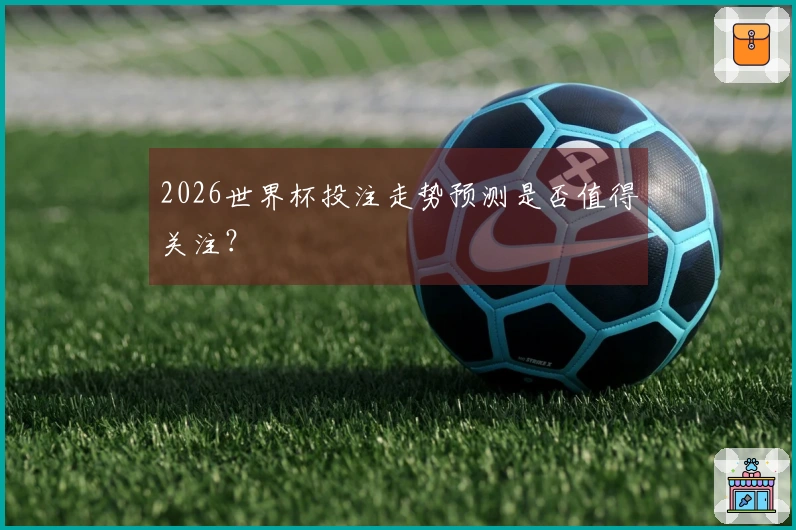 2026世界杯投注走势预测是否值得关注？