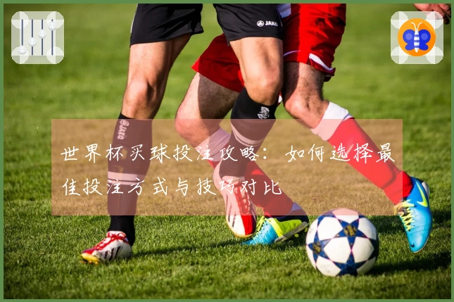 世界杯买球投注攻略：如何选择最佳投注方式与技巧对比