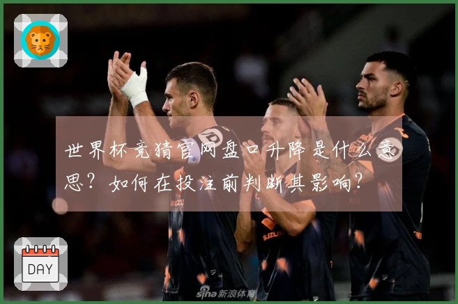 世界杯竞猜官网盘口升降是什么意思？如何在投注前判断其影响？