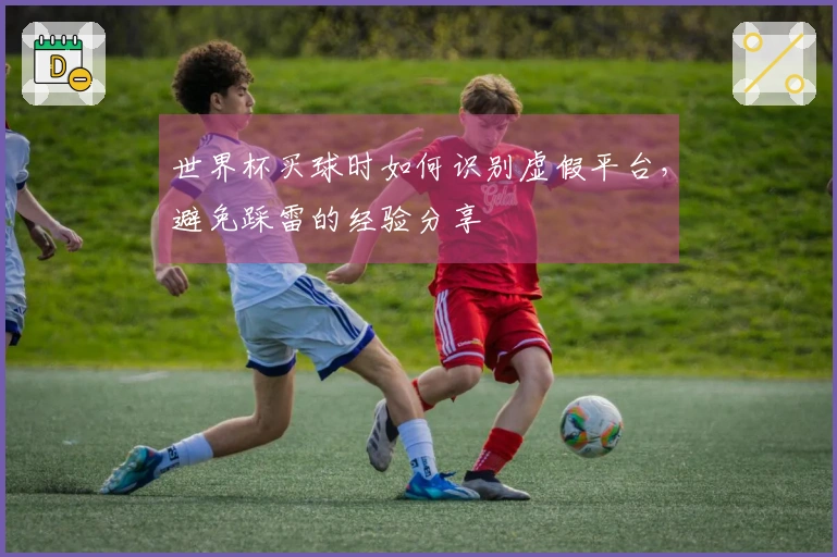 世界杯买球时如何识别虚假平台，避免踩雷的经验分享
