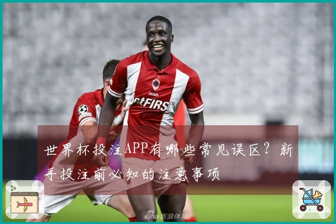 世界杯投注APP有哪些常见误区？新手投注前必知的注意事项