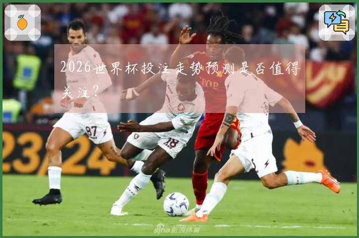 2026世界杯投注走势预测是否值得关注？