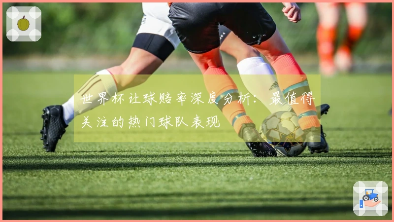 世界杯让球赔率深度分析：最值得关注的热门球队表现