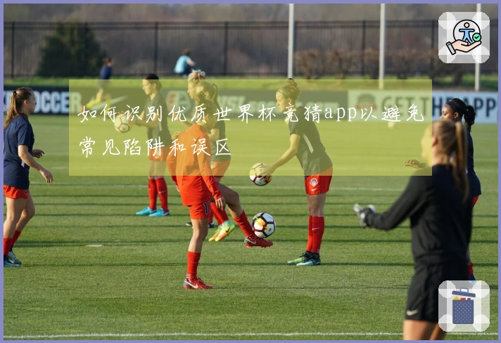 如何识别优质世界杯竞猜app以避免常见陷阱和误区