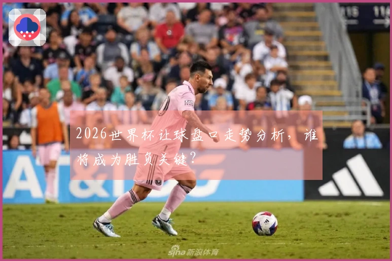 2026世界杯让球盘口走势分析，谁将成为胜负关键？