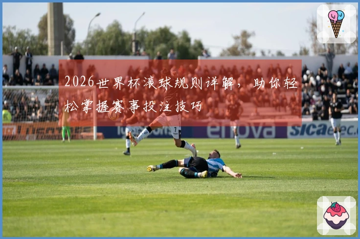 2026世界杯滚球规则详解，助你轻松掌握赛事投注技巧
