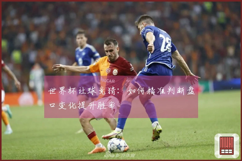 世界杯让球竞猜：如何精准判断盘口变化提升胜率