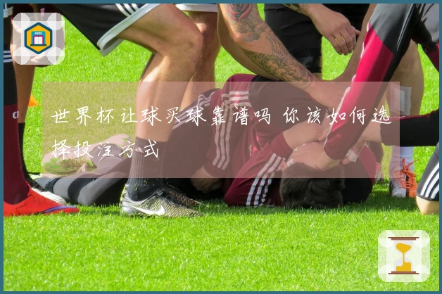 世界杯让球买球靠谱吗 你该如何选择投注方式