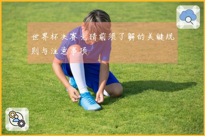 世界杯决赛竞猜前须了解的关键规则与注意事项