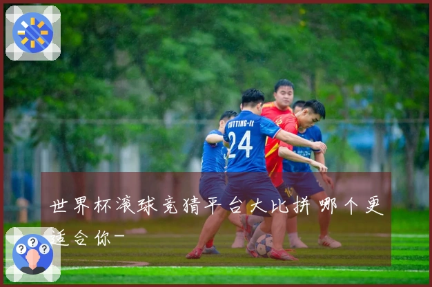世界杯滚球竞猜平台大比拼 哪个更适合你-