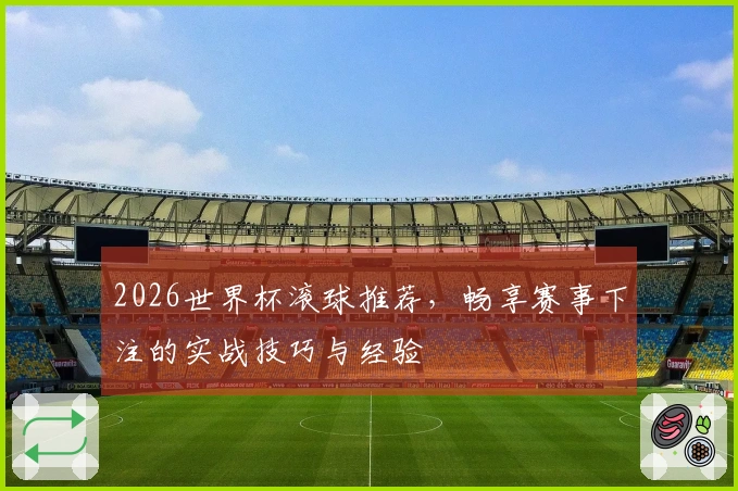 2026世界杯滚球推荐，畅享赛事下注的实战技巧与经验